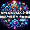 【決定版】AItools：エーアイツールズでSEO対策！主要機能と活用方法を徹底解説